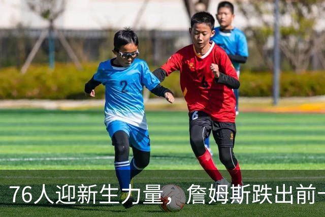 76人迎新生力量，詹姆斯跌出前十五引热议